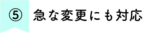 急な変更にも対応